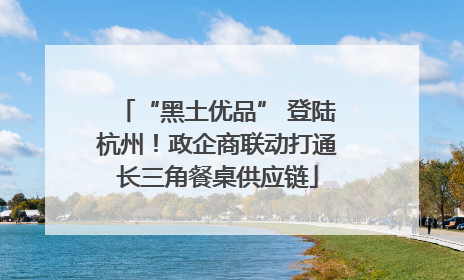 “黑土优品” 登陆杭州！政企商联动打通长三角餐桌供应链