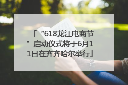 “618龙江电商节”启动仪式将于6月11日在齐齐哈尔举行