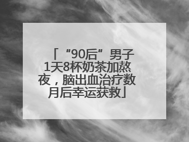 “90后”男子1天8杯奶茶加熬夜，脑出血治疗数月后幸运获救