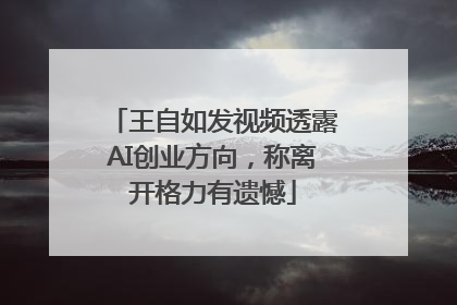 王自如发视频透露AI创业方向，称离开格力有遗憾