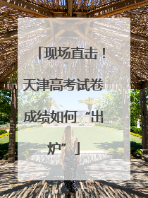 现场直击！天津高考试卷成绩如何“出炉”