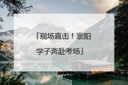 现场直击！襄阳学子奔赴考场