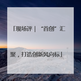 现场评｜“首创”汇聚，打造创新风向标