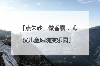 点朱砂、做香囊，武汉儿童医院变乐园