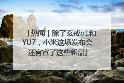 热闻｜除了玄戒o1和YU7，小米这场发布会还官宣了这些新品