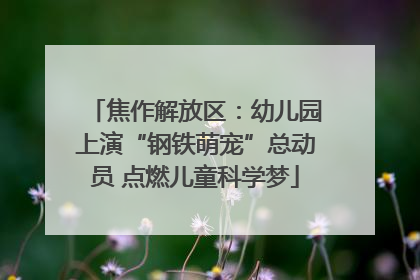 焦作解放区：幼儿园上演“钢铁萌宠”总动员 点燃儿童科学梦