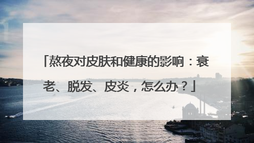 熬夜对皮肤和健康的影响：衰老、脱发、皮炎，怎么办？