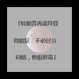 特朗普再谈拜登得癌症：不必过分同情，他很恶毒