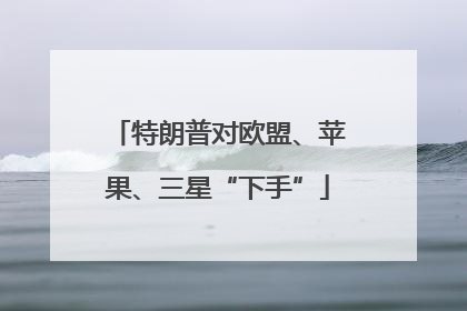 特朗普对欧盟、苹果、三星“下手”