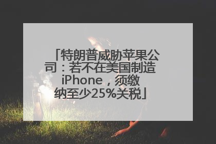 特朗普威胁苹果公司：若不在美国制造iPhone，须缴纳至少25%关税