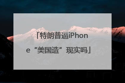 特朗普逼iPhone“美国造”现实吗