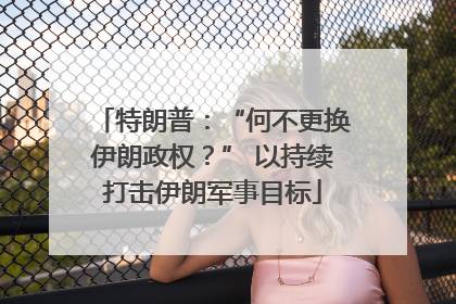 特朗普：“何不更换伊朗政权？” 以持续打击伊朗军事目标