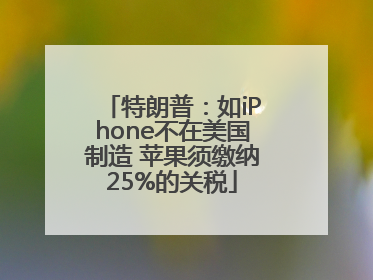 特朗普：如iPhone不在美国制造 苹果须缴纳25%的关税