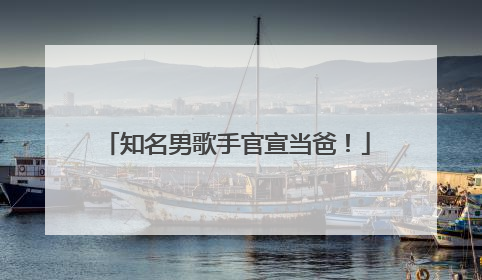 知名男歌手官宣当爸！