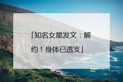 知名女星发文：解约！身体已透支