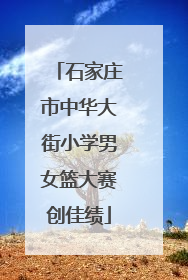 石家庄市中华大街小学男女篮大赛创佳绩