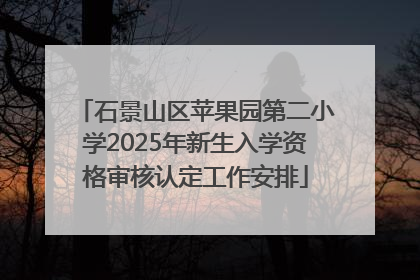 石景山区苹果园第二小学2025年新生入学资格审核认定工作安排