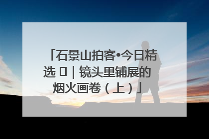 石景山拍客•今日精选 ㉓｜镜头里铺展的烟火画卷（上）