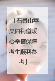 石景山苹果园街道暖心举措保障考生顺利参考