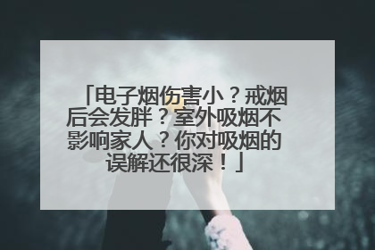 电子烟伤害小？戒烟后会发胖？室外吸烟不影响家人？你对吸烟的误解还很深！