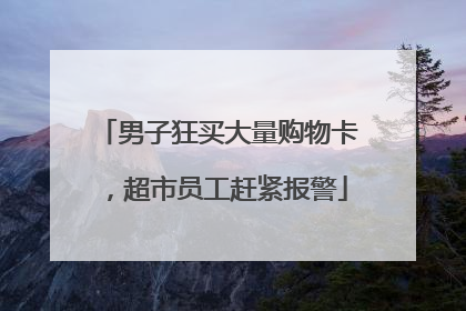 男子狂买大量购物卡，超市员工赶紧报警