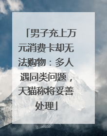 男子充上万元消费卡却无法购物：多人遇同类问题，天猫称将妥善处理