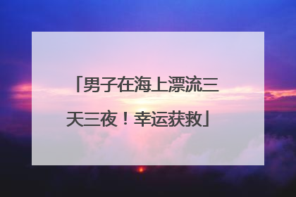 男子在海上漂流三天三夜！幸运获救