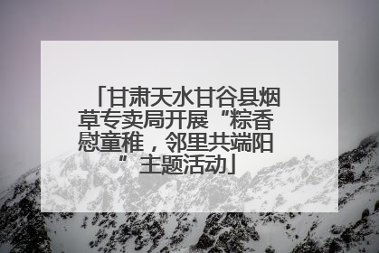 甘肃天水甘谷县烟草专卖局开展“粽香慰童稚，邻里共端阳”主题活动