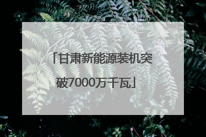 甘肃新能源装机突破7000万千瓦