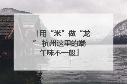 用“米”做“龙” 杭州这里的端午味不一般