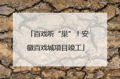 百戏听“巢”！安徽百戏城项目竣工