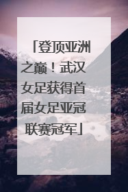 登顶亚洲之巅！武汉女足获得首届女足亚冠联赛冠军