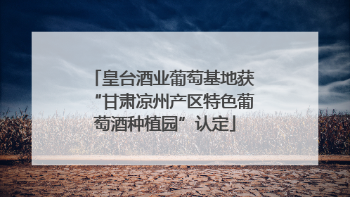 皇台酒业葡萄基地获“甘肃凉州产区特色葡萄酒种植园”认定