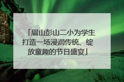 眉山彭山二小为学生打造一场浸润传统、绽放童趣的节日盛宴