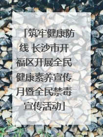 筑牢健康防线 长沙市开福区开展全民健康素养宣传月暨全民禁毒宣传活动