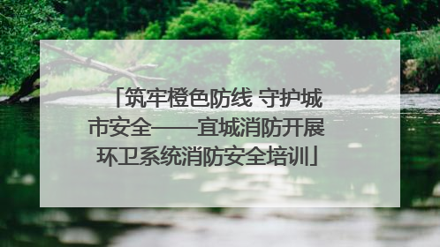 筑牢橙色防线 守护城市安全——宜城消防开展环卫系统消防安全培训