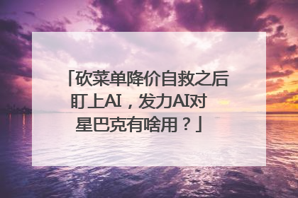 砍菜单降价自救之后盯上AI，发力AI对星巴克有啥用？