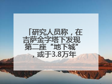 研究人员称，在吉萨金字塔下发现第二座“地下城”，或于3.8万年前建造