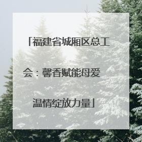 福建省城厢区总工会：馨香赋能母爱 温情绽放力量