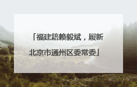 福建籍赖毅斌，履新北京市通州区委常委