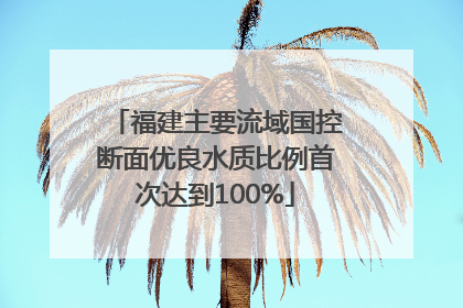 福建主要流域国控断面优良水质比例首次达到100%