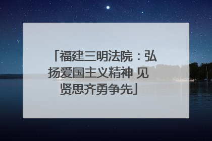 福建三明法院：弘扬爱国主义精神 见贤思齐勇争先