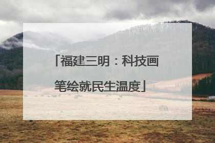 福建三明：科技画笔绘就民生温度