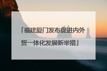福建厦门发布促进内外贸一体化发展新举措