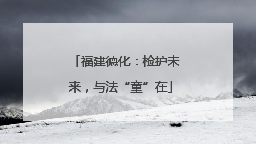 福建德化：检护未来，与法“童”在