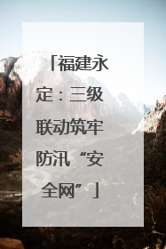 福建永定：三级联动筑牢防汛“安全网”