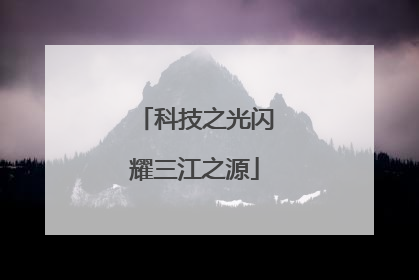 科技之光闪耀三江之源