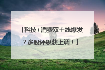 科技+消费双主线爆发？多股评级获上调！