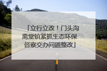立行立改！门头沟斋堂镇紧抓生态环保督察交办问题整改