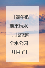 端午假期来玩水，北京这个水公园开园了